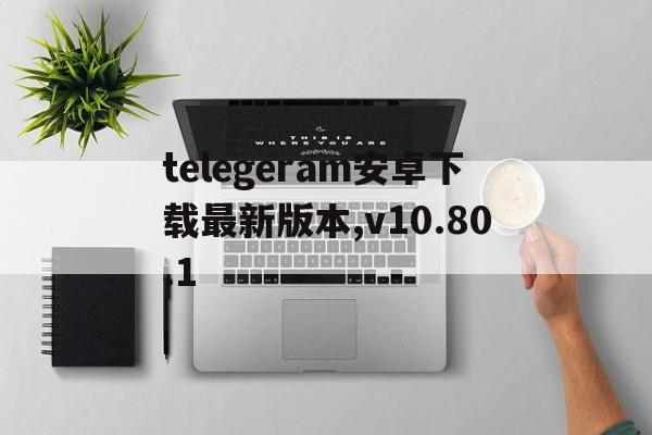 包含telegeram安卓下载最新版本,v10.80.1的词条