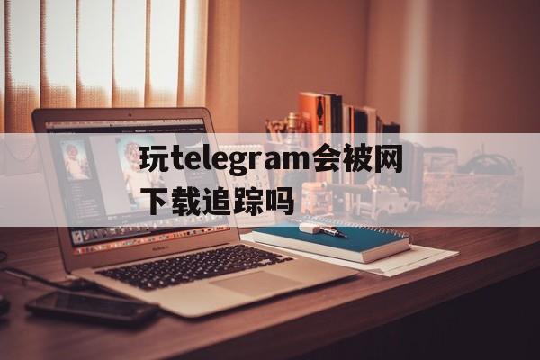 包含玩telegram会被网下载追踪吗的词条