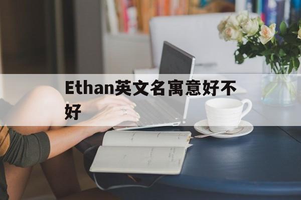 Ethan英文名寓意好不好、ethan英文名寓意ethan英文名很俗吗?