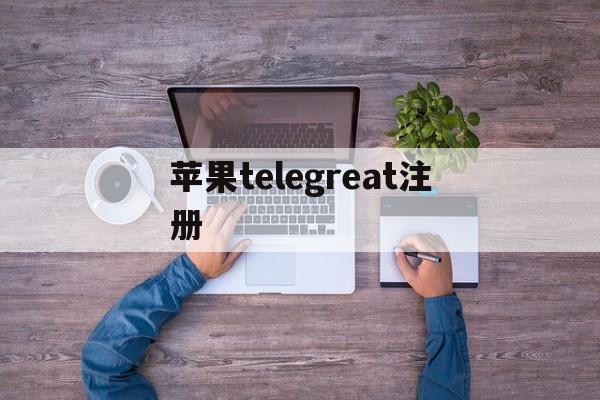 苹果telegreat注册、telegreat苹果版怎么注册