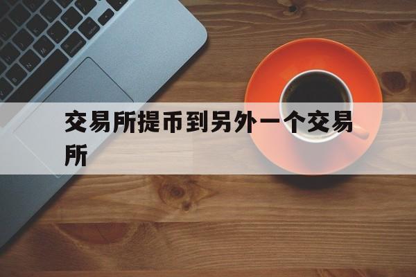 交易所提币到另外一个交易所、交易所提币到别的交易所可以吗