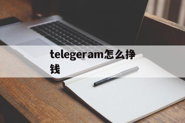 telegeram怎么挣钱、国内怎么注册telegeram