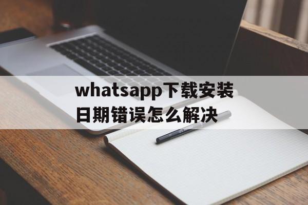 whatsapp下载安装日期错误怎么解决、whatsapp download install