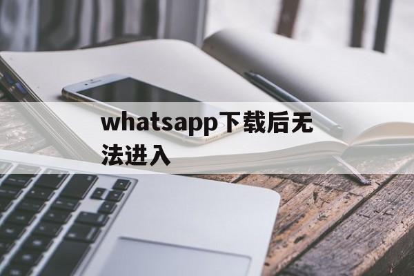 whatsapp下载后无法进入、为什么whatsapp下载了打不开