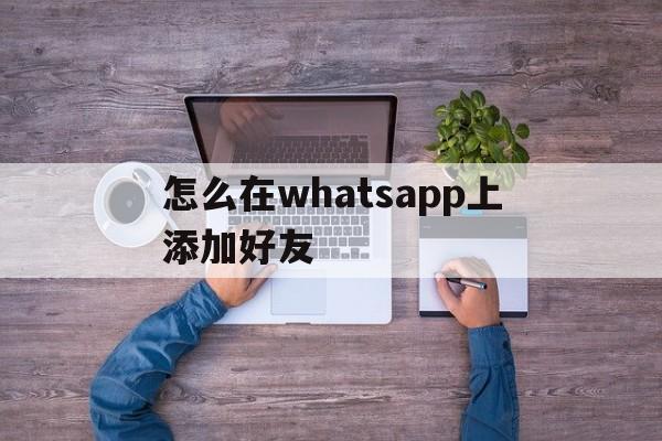 怎么在whatsapp上添加好友的简单介绍