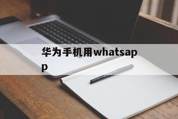 华为手机用whatsapp、华为手机用whatsapp不能接受图片和语音