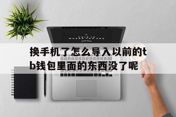 关于换手机了怎么导入以前的tb钱包里面的东西没了呢的信息