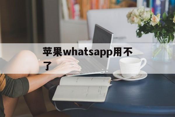 苹果whatsapp用不了、iphone无法用whatsapp