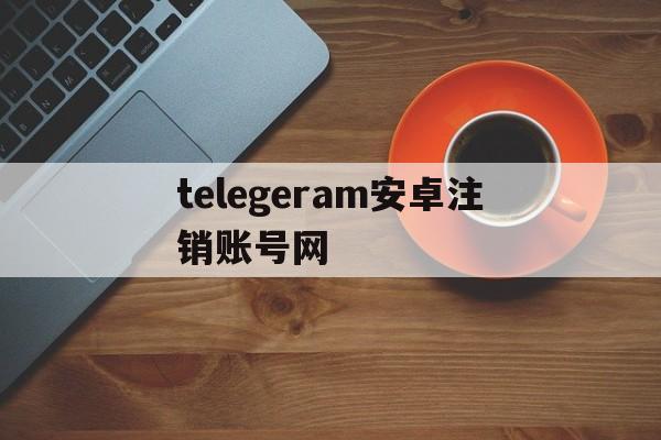 关于telegeram安卓注销账号网的信息