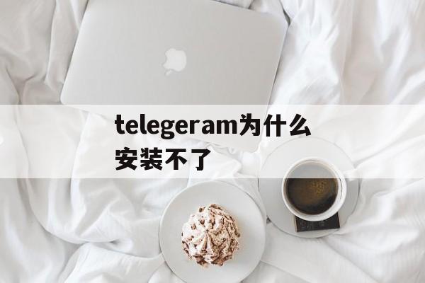 telegeram为什么安装不了、为什么我的telegram加载不了