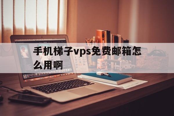 手机梯子vps免费邮箱怎么用啊、手机梯子vps免费邮箱怎么用啊安全吗