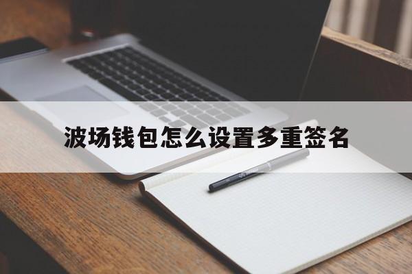 波场钱包怎么设置多重签名、波场钱包 tronnetwork