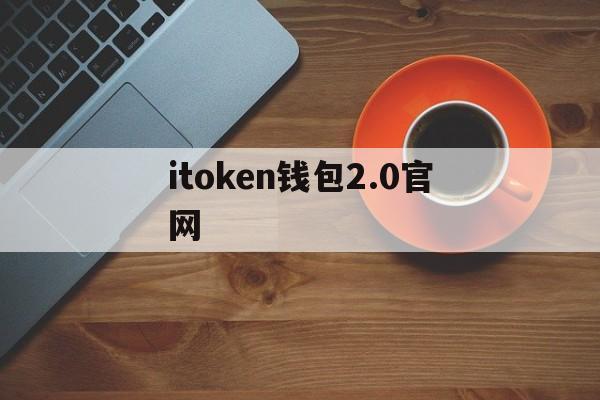 itoken钱包2.0官网、imtoken钱包官网20历史