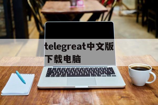 telegreat中文版下载电脑、安卓手机telegreat下载教程