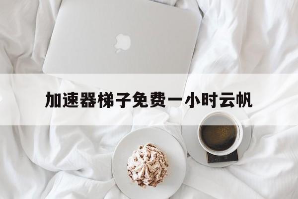 关于加速器梯子免费一小时云帆的信息