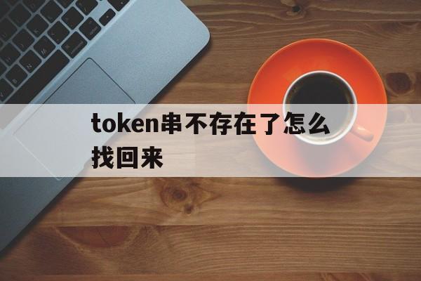 包含token串不存在了怎么找回来的词条