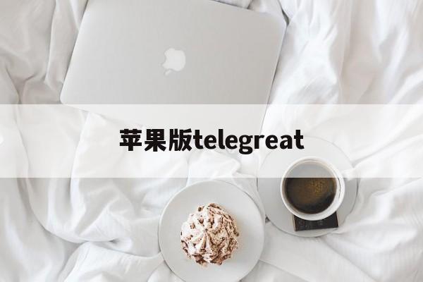 苹果版telegreat、苹果版telegreat怎么注册