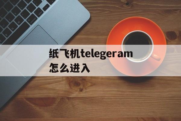 纸飞机telegeram怎么进入、纸飞机telegeram进入不了频道