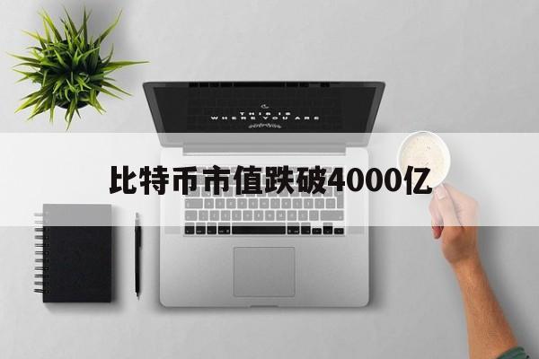 比特币市值跌破4000亿、比特币市值跌破4000亿是真的吗