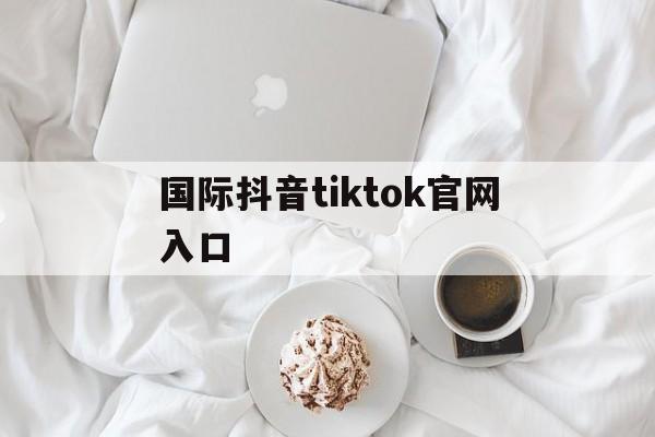 国际抖音tiktok官网入口、国际抖音tiktok官网入口苹果