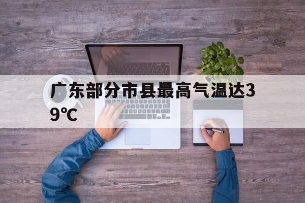 广东部分市县最高气温达39℃的简单介绍