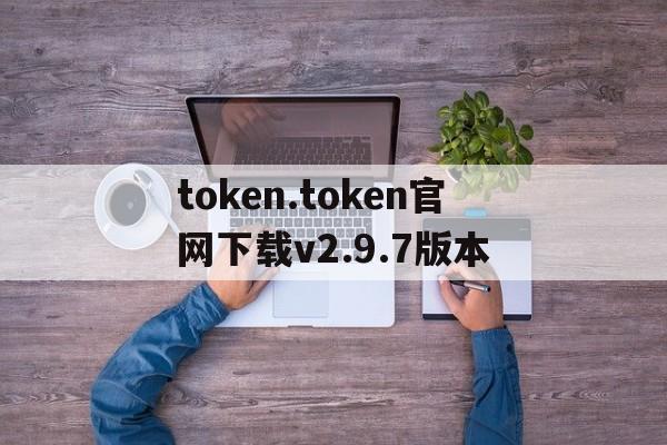 关于token.token官网下载v2.9.7版本的信息