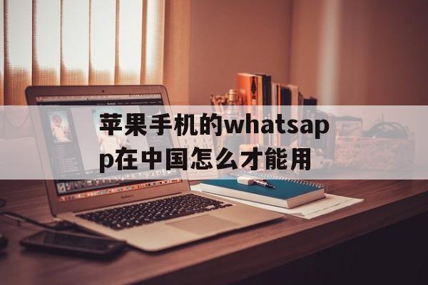 苹果手机的whatsapp在中国怎么才能用、苹果手机的whatsapp在中国怎么才能用呢