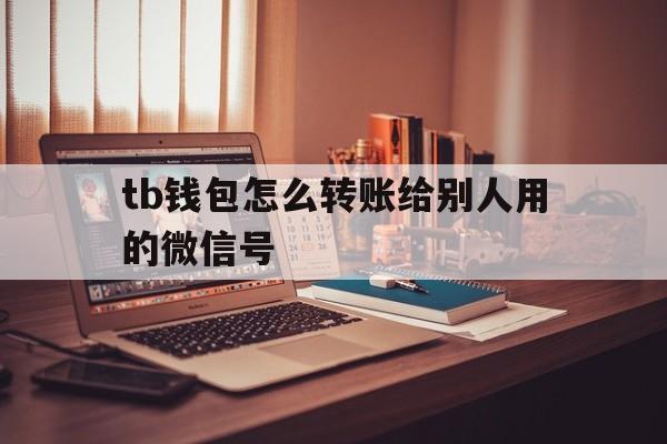 tb钱包怎么转账给别人用的微信号、tb钱包怎么转账给别人用的微信号呢