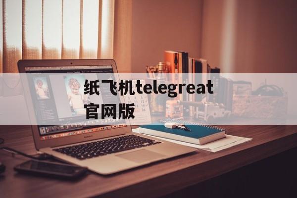 纸飞机telegreat官网版、telegreat纸飞机中文版下载