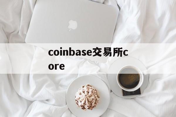 coinbase交易所core、Coinbase交易所 全球十大交易所之一