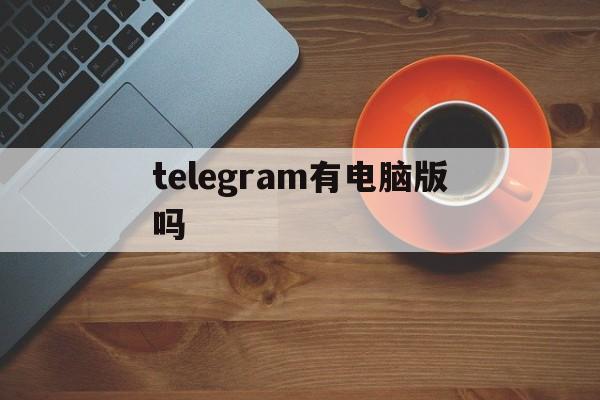 telegram有电脑版吗的简单介绍