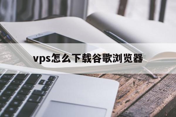 vps怎么下载谷歌浏览器、vps怎么安装windows