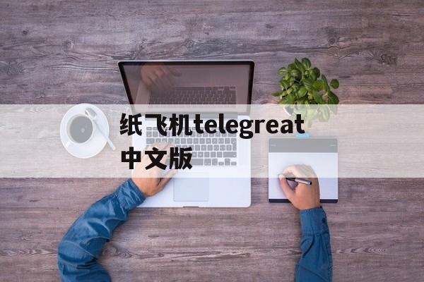 纸飞机telegreat中文版、纸飞机telegeram官网版下载