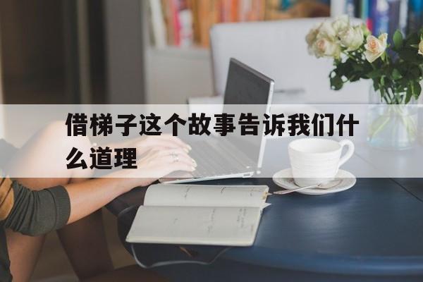 借梯子这个故事告诉我们什么道理、借梯子这个故事告诉我们什么道理十字