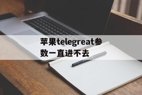 苹果telegreat参数一直进不去、iphone telegram proxy