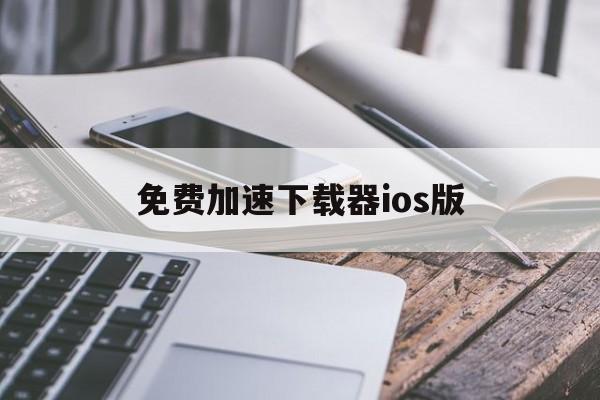 免费加速下载器ios版、免费加速下载器ios版安卓