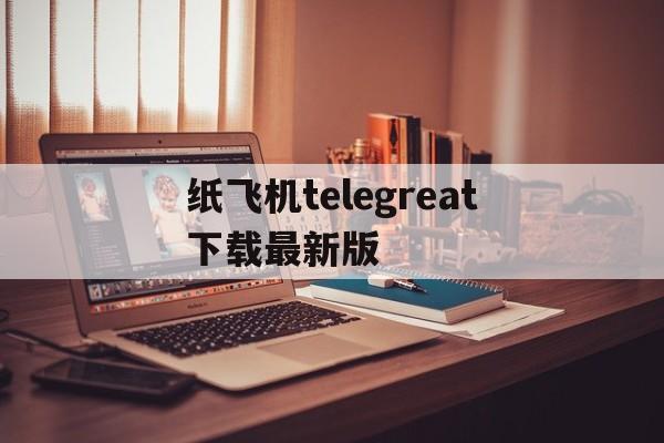 关于纸飞机telegreat下载最新版的信息