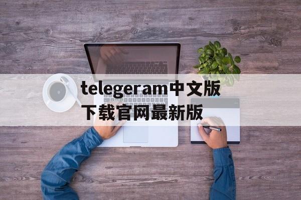 关于telegeram中文版下载官网最新版的信息