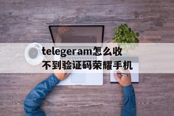 telegeram怎么收不到验证码荣耀手机的简单介绍