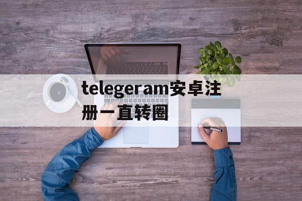 telegeram安卓注册一直转圈的简单介绍