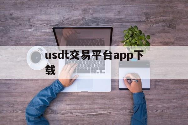 usdt交易平台app下载、usdt交易平台app下载邮箱注册