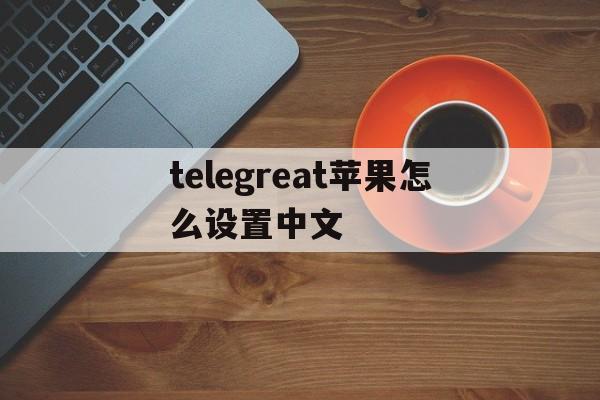 telegreat苹果怎么设置中文、telegreat苹果版怎么设置中文