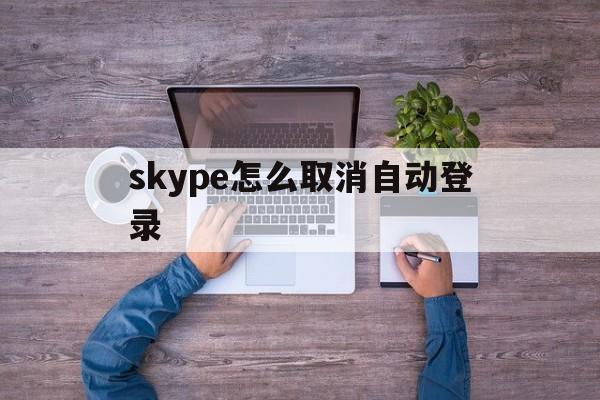 skype怎么取消自动登录、skype怎么取消自动登录账号