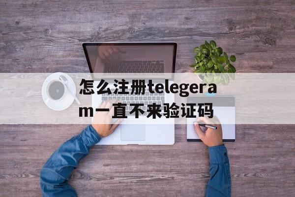 包含怎么注册telegeram一直不来验证码的词条