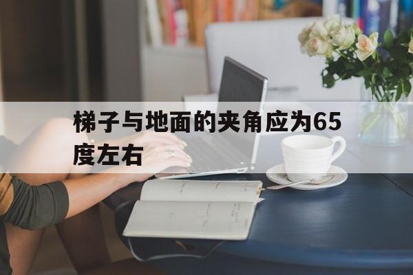 梯子与地面的夹角应为65度左右、梯子与地面的夹角应为65度左右对不对