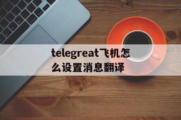 telegreat飞机怎么设置消息翻译的简单介绍