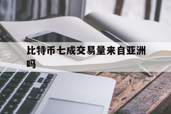 比特币七成交易量来自亚洲吗、比特币七成交易量来自亚洲吗是真的吗