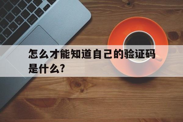 怎么才能知道自己的验证码是什么?、怎么才能知道自己的验证码是什么样子的