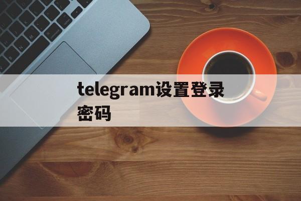 telegram设置登录密码、telegram二级密码忘记了