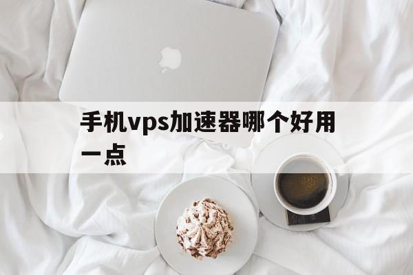 手机vps加速器哪个好用一点、手机vps加速器哪个好用一点的